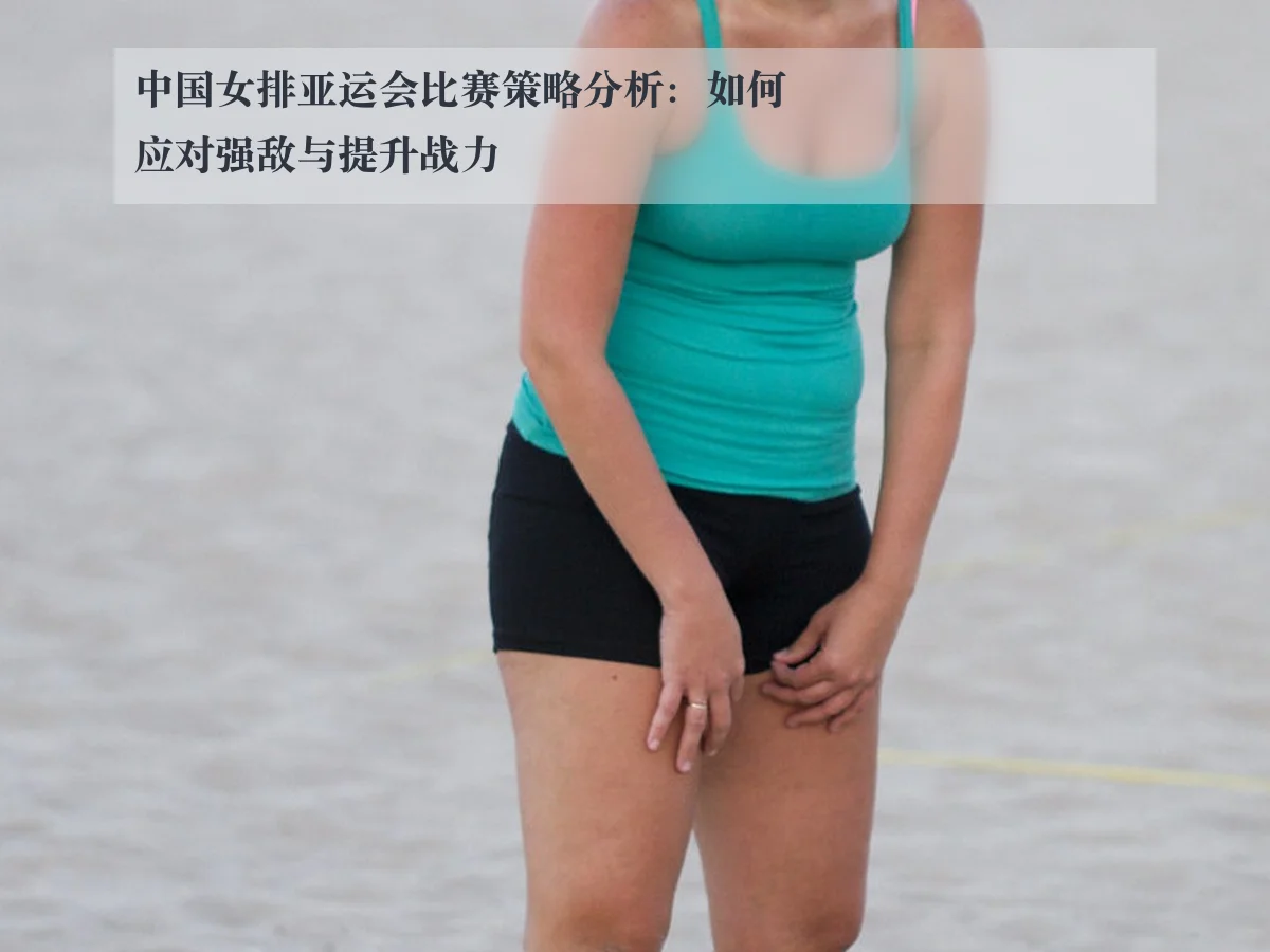 中国女排亚运会比赛策略分析：如何应对强敌与提升战力